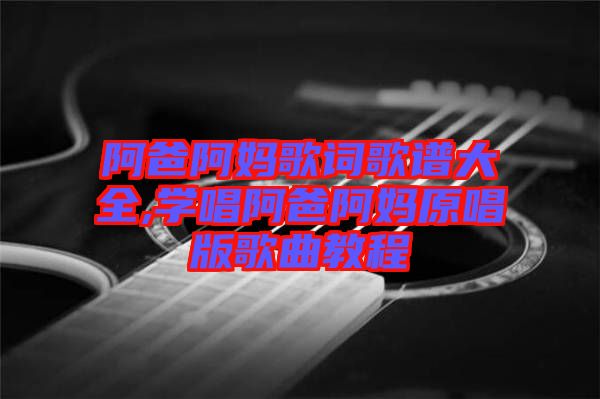 阿爸阿媽歌詞歌譜大全,學唱阿爸阿媽原唱版歌曲教程