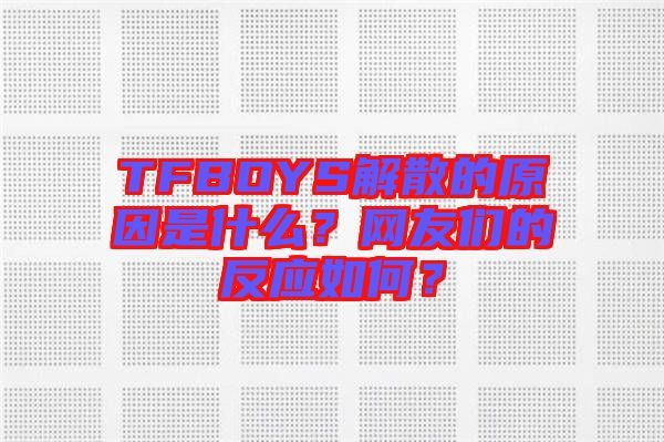 TFBOYS解散的原因是什么？網(wǎng)友們的反應如何？