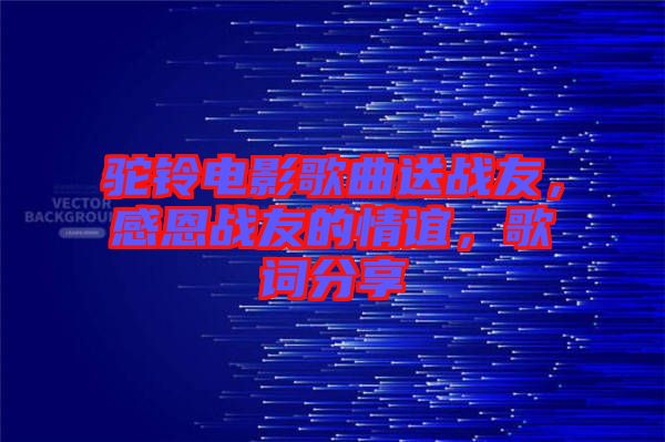 駝鈴電影歌曲送戰(zhàn)友，感恩戰(zhàn)友的情誼，歌詞分享