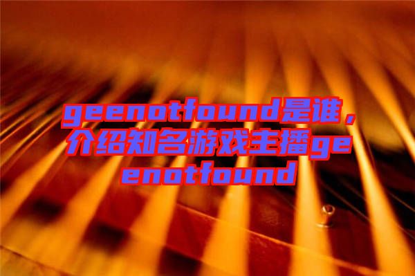 geenotfound是誰，介紹知名游戲主播geenotfound