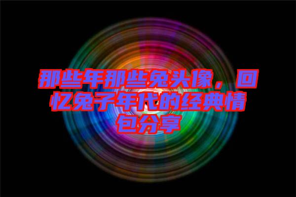 那些年那些兔頭像，回憶兔子年代的經(jīng)典情包分享