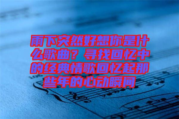 雨下突然好想你是什么歌曲？尋找回憶中的經(jīng)典情歌回憶起那些年的心動(dòng)瞬間