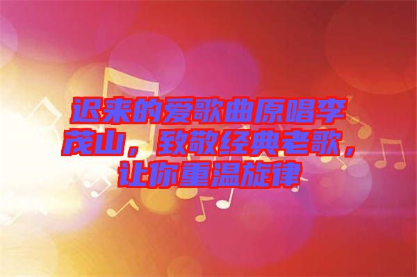 遲來的愛歌曲原唱李茂山，致敬經(jīng)典老歌，讓你重溫旋律