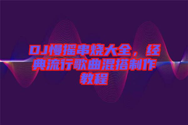 DJ慢搖串燒大全，經典流行歌曲混搭制作教程