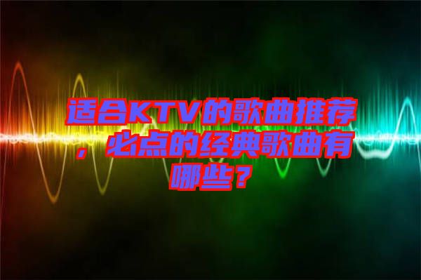 適合KTV的歌曲推薦，必點(diǎn)的經(jīng)典歌曲有哪些？