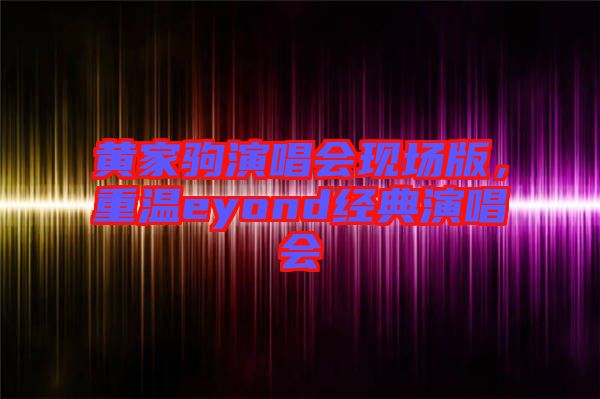 黃家駒演唱會(huì)現(xiàn)場(chǎng)版，重溫eyond經(jīng)典演唱會(huì)