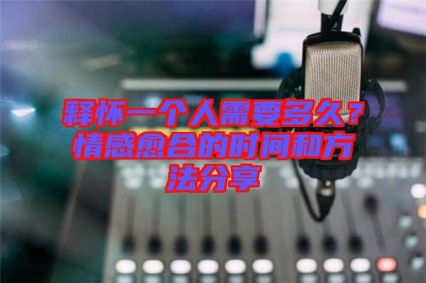 釋懷一個人需要多久？情感愈合的時間和方法分享