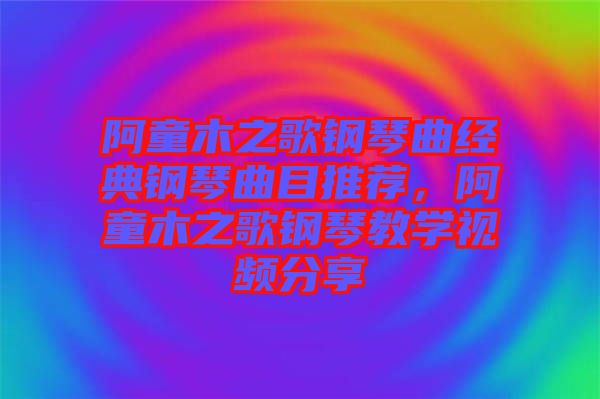 阿童木之歌鋼琴曲經(jīng)典鋼琴曲目推薦，阿童木之歌鋼琴教學(xué)視頻分享