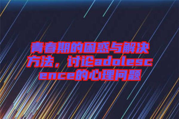 青春期的困惑與解決方法，討論adolescence的心理問題