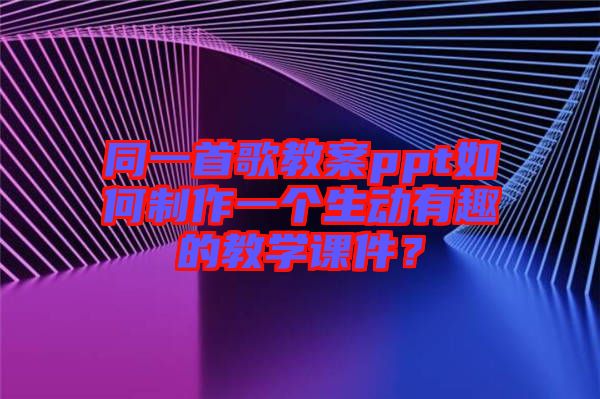 同一首歌教案ppt如何制作一個(gè)生動有趣的教學(xué)課件？