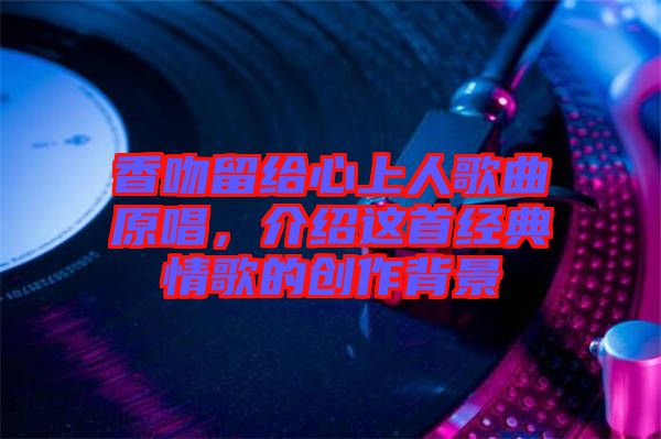 香吻留給心上人歌曲原唱，介紹這首經(jīng)典情歌的創(chuàng)作背景