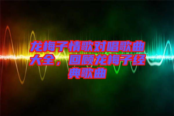 龍梅子情歌對(duì)唱歌曲大全，回顧龍梅子經(jīng)典歌曲