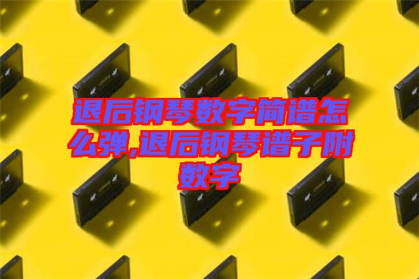 退后鋼琴數(shù)字簡譜怎么彈,退后鋼琴譜子附數(shù)字