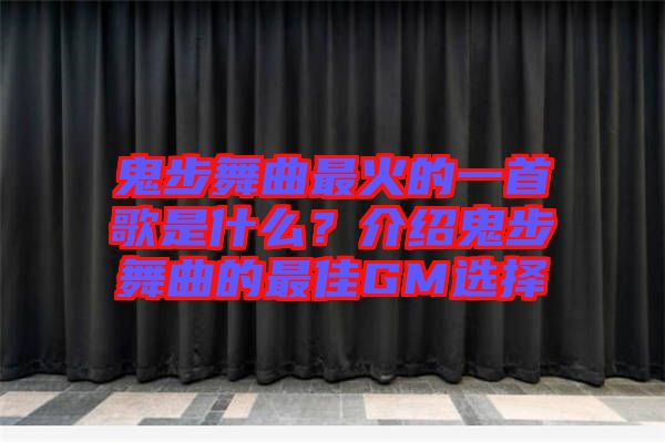 鬼步舞曲最火的一首歌是什么？介紹鬼步舞曲的最佳GM選擇