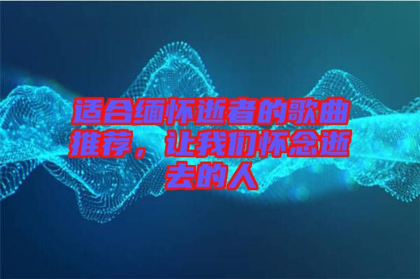 適合緬懷逝者的歌曲推薦，讓我們懷念逝去的人