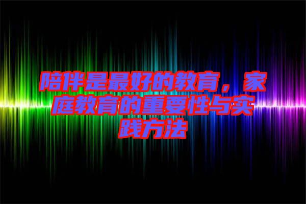 陪伴是最好的教育，家庭教育的重要性與實(shí)踐方法