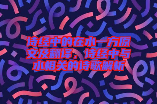 詩經(jīng)中的在水一方原文及翻譯，詩經(jīng)中與水相關(guān)的詩歌解析