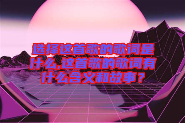 選擇這首歌的歌詞是什么,這首歌的歌詞有什么含義和故事？