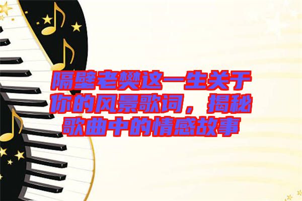 隔壁老樊這一生關(guān)于你的風(fēng)景歌詞，揭秘歌曲中的情感故事