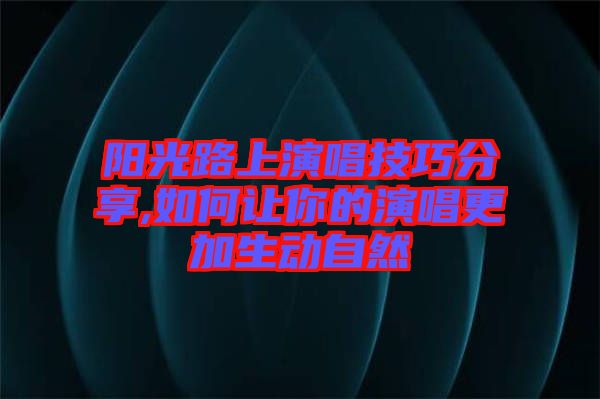 陽光路上演唱技巧分享,如何讓你的演唱更加生動自然