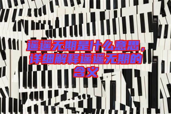 遙遙無(wú)期是什么意思，詳細(xì)解釋遙遙無(wú)期的含義