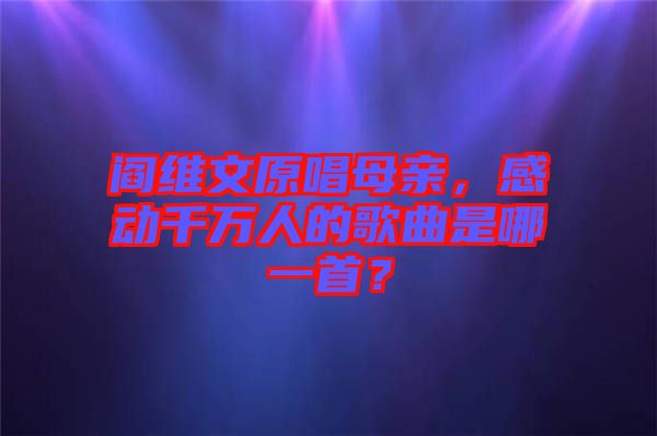 閻維文原唱母親，感動千萬人的歌曲是哪一首？