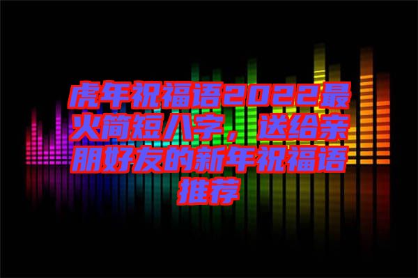 虎年祝福語2022最火簡短八字，送給親朋好友的新年祝福語推薦