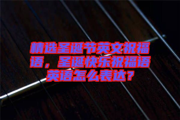 精選圣誕節(jié)英文祝福語，圣誕快樂祝福語英語怎么表達(dá)？