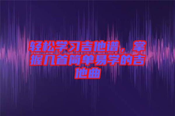 輕松學(xué)習(xí)吉他譜，掌握幾首簡(jiǎn)單易學(xué)的吉他曲