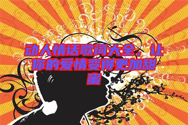 動(dòng)人情話歌詞大全，讓你的愛(ài)情變得更加甜蜜