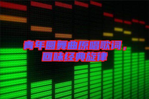 青年圓舞曲原唱歌詞，回味經(jīng)典旋律