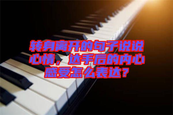 轉(zhuǎn)身離開的句子說說心情，達(dá)手后的內(nèi)心感受怎么表達(dá)？