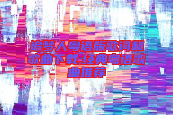 追夢人粵語版歌詞和歌曲下載,經(jīng)典粵語歌曲推薦