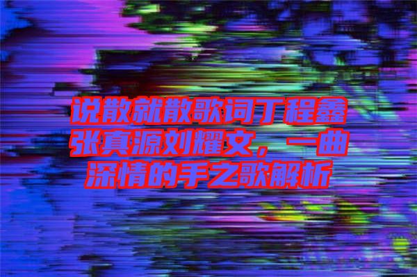 說散就散歌詞丁程鑫張真源劉耀文，一曲深情的手之歌解析