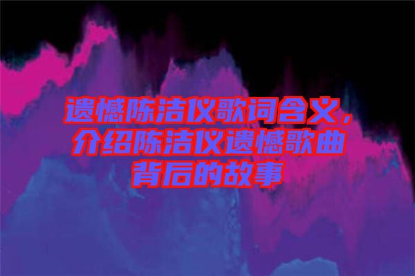 遺憾陳潔儀歌詞含義，介紹陳潔儀遺憾歌曲背后的故事