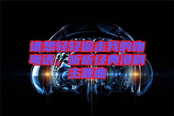 誰想輕輕偷走我的吻粵語，聽聽經(jīng)典港劇主題曲