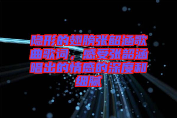 隱形的翅膀張韶涵歌曲歌詞，感受張韶涵唱出的情感的深度和細(xì)膩