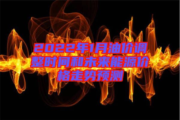 2022年1月油價(jià)調(diào)整時(shí)間和未來能源價(jià)格走勢(shì)預(yù)測