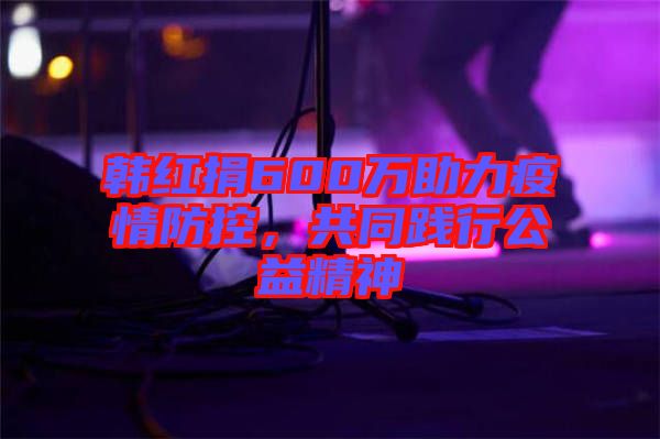 韓紅捐600萬助力疫情防控，共同踐行公益精神