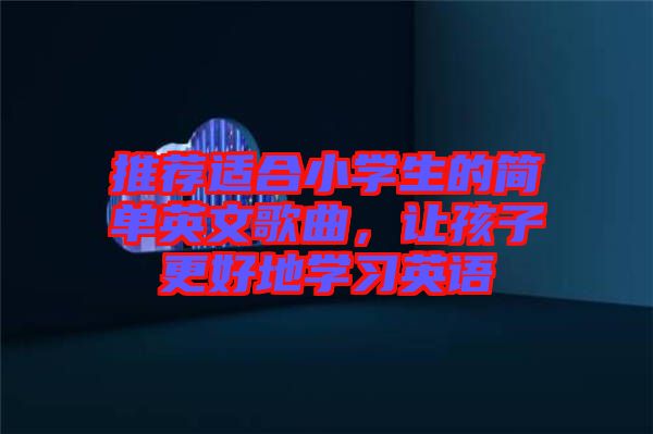 推薦適合小學(xué)生的簡單英文歌曲，讓孩子更好地學(xué)習(xí)英語