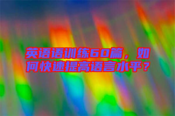 英語語訓練60篇，如何快速提高語言水平？