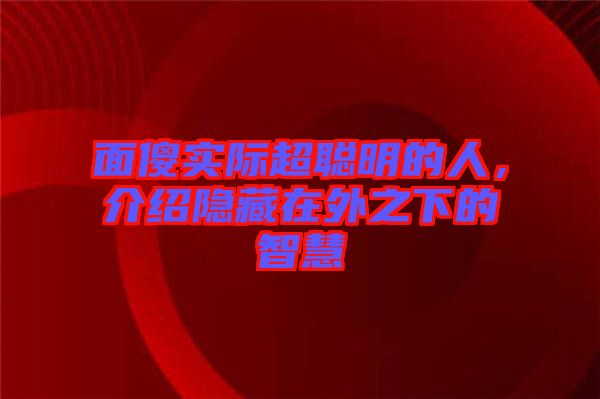 面傻實際超聰明的人，介紹隱藏在外之下的智慧