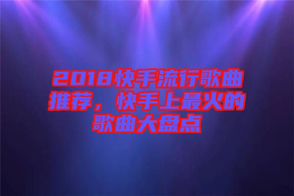 2018快手流行歌曲推薦，快手上最火的歌曲大盤點