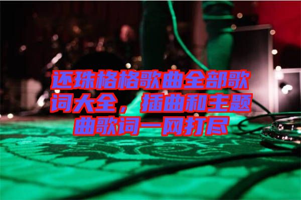 還珠格格歌曲全部歌詞大全，插曲和主題曲歌詞一網(wǎng)打盡