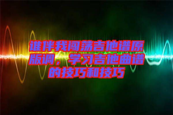 誰伴我闖蕩吉他譜原版調(diào)，學(xué)習(xí)吉他曲譜的技巧和技巧