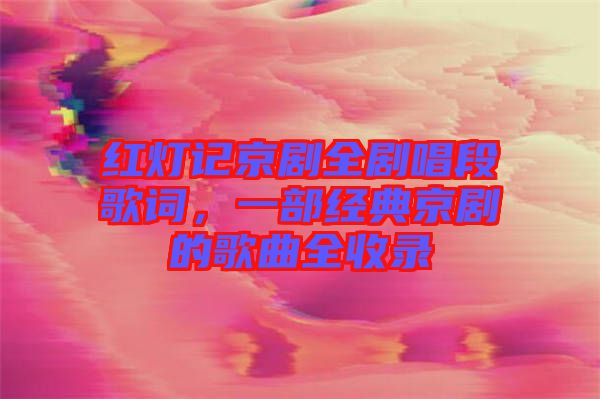 紅燈記京劇全劇唱段歌詞，一部經(jīng)典京劇的歌曲全收錄