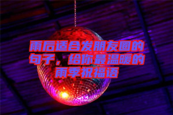 雨后適合發(fā)朋友圈的句子，給你最溫暖的雨季祝福語