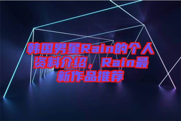 韓國男星Rain的個人資料介紹，Rain最新作品推薦