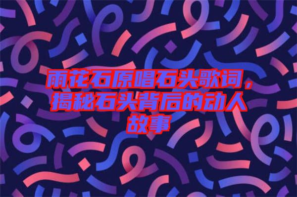 雨花石原唱石頭歌詞，揭秘石頭背后的動(dòng)人故事