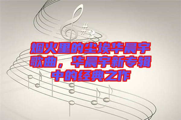 煙火里的塵埃華晨宇歌曲，華晨宇新專輯中的經典之作